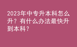 2023年中專升本科怎么升？有什么辦法最快升到本科？ 