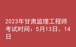 2023年甘肅監(jiān)理工程師考試時間：5月13日、14日