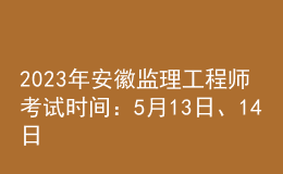2023年安徽監(jiān)理工程師考試時間：5月13日、14日