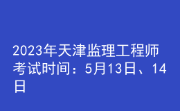 2023年天津監(jiān)理工程師考試時(shí)間：5月13日、14日