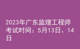 2023年廣東監(jiān)理工程師考試時間：5月13日、14日