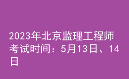 2023年北京監(jiān)理工程師考試時間：5月13日、14日