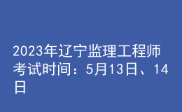 2023年遼寧監(jiān)理工程師考試時間：5月13日、14日