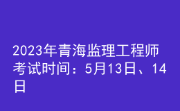 2023年青海監(jiān)理工程師考試時間：5月13日、14日