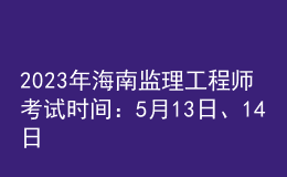 2023年海南監(jiān)理工程師考試時(shí)間：5月13日、14日