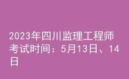 2023年四川監(jiān)理工程師考試時(shí)間：5月13日、14日