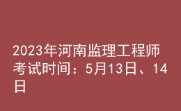 2023年河南監(jiān)理工程師考試時(shí)間：5月13日、14日