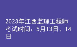 2023年江西監(jiān)理工程師考試時間：5月13日、14日