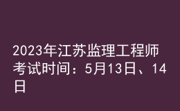 2023年江蘇監(jiān)理工程師考試時間：5月13日、14日