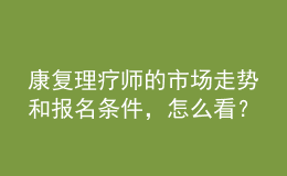 康復(fù)理療師的市場走勢和報名條件，怎么看？
