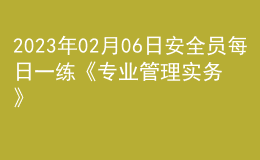 2023年02月06日安全員每日一練《專業(yè)管理實務》
