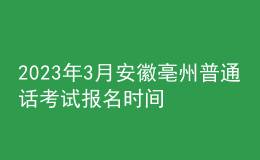 2023年3月安徽亳州普通話(huà)考試報(bào)名時(shí)間2月22日起