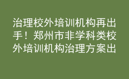 治理校外培訓機構再出手！鄭州市非學科類校外培訓機構治理方案出爐