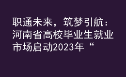職通未來，筑夢引航：河南省高校畢業(yè)生就業(yè)市場啟動2023年“春招季”系列招聘活動