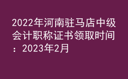 2022年河南駐馬店中級會計(jì)職稱證書領(lǐng)取時(shí)間：2023年2月13日-5月31日
