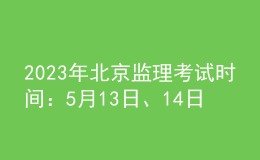 2023年北京監(jiān)理考試時(shí)間：5月13日、14日