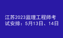江蘇2023監(jiān)理工程師考試安排：5月13日、14日
