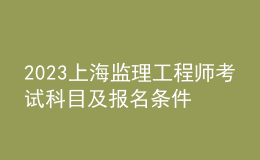 2023上海監(jiān)理工程師考試科目及報(bào)名條件
