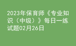 2023年保育師《專業(yè)知識（中級）》每日一練試題02月26日