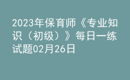 2023年保育師《專業(yè)知識（初級）》每日一練試題02月26日