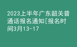 2023上半年廣東韶關(guān)普通話報名通知[報名時間3月13-17日]