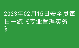 2023年02月15日安全員每日一練《專業(yè)管理實(shí)務(wù)》