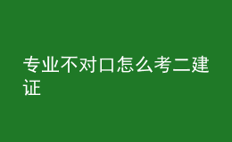 專業(yè)不對口怎么考二建證
