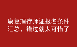康復(fù)理療師證報名條件匯總，錯過就太可惜了