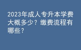 2023年成人專升本學費大概多少？繳費流程有哪些？