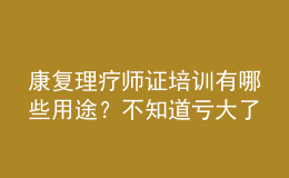 康復(fù)理療師證培訓(xùn)有哪些用途？不知道虧大了！