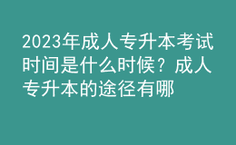 2023年成人專升本考試時間是什么時候？成人專升本的途徑有哪些？