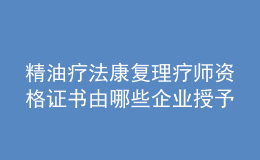 精油療法康復(fù)理療師資格證書(shū)由哪些企業(yè)授予？