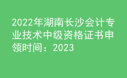 2022年湖南長沙會計(jì)專業(yè)技術(shù)中級資格證書申領(lǐng)時(shí)間：2023年2月8日起