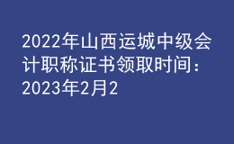 2022年山西運(yùn)城中級會計(jì)職稱證書領(lǐng)取時(shí)間：2023年2月22日-2月28日