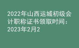 2022年山西運(yùn)城初級會計(jì)職稱證書領(lǐng)取時(shí)間：2023年2月22日-2月28日