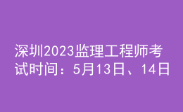 深圳2023監(jiān)理工程師考試時間：5月13日、14日