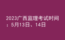 2023廣西監(jiān)理考試時間：5月13日、14日