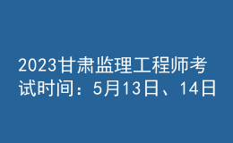 2023甘肅監(jiān)理工程師考試時間：5月13日、14日