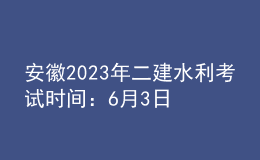 安徽2023年二建水利考試時間：6月3日、4日