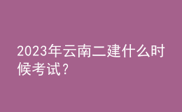 2023年云南二建什么時候考試？
