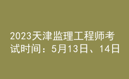 2023天津監(jiān)理工程師考試時(shí)間：5月13日、14日