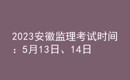 2023安徽監(jiān)理考試時間：5月13日、14日