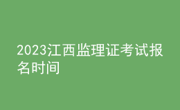 2023江西監(jiān)理證考試報(bào)名時(shí)間