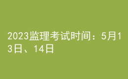 2023監(jiān)理考試時間：5月13日、14日