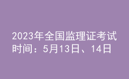 2023年全國監(jiān)理證考試時間：5月13日、14日