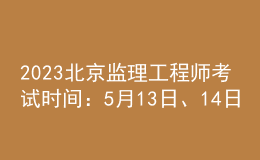 2023北京監(jiān)理工程師考試時間：5月13日、14日