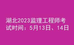 湖北2023監(jiān)理工程師考試時間：5月13日、14日