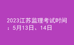 2023江蘇監(jiān)理考試時間：5月13日、14日