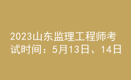 2023山東監(jiān)理工程師考試時(shí)間：5月13日、14日