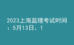 2023上海監(jiān)理考試時(shí)間：5月13日、14日